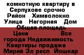 2комнотную квартиру в Серпухове срочно  › Район ­ Химволокно › Улица ­ Нагорная › Дом ­ 5 › Общая площадь ­ 47 › Цена ­ 1 350 000 - Все города Недвижимость » Квартиры продажа   . Марий Эл респ.,Йошкар-Ола г.